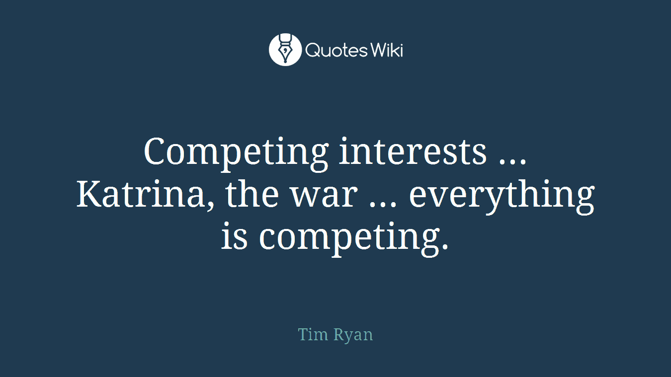 Competing interests ... Katrina, the war ... everything is competing.