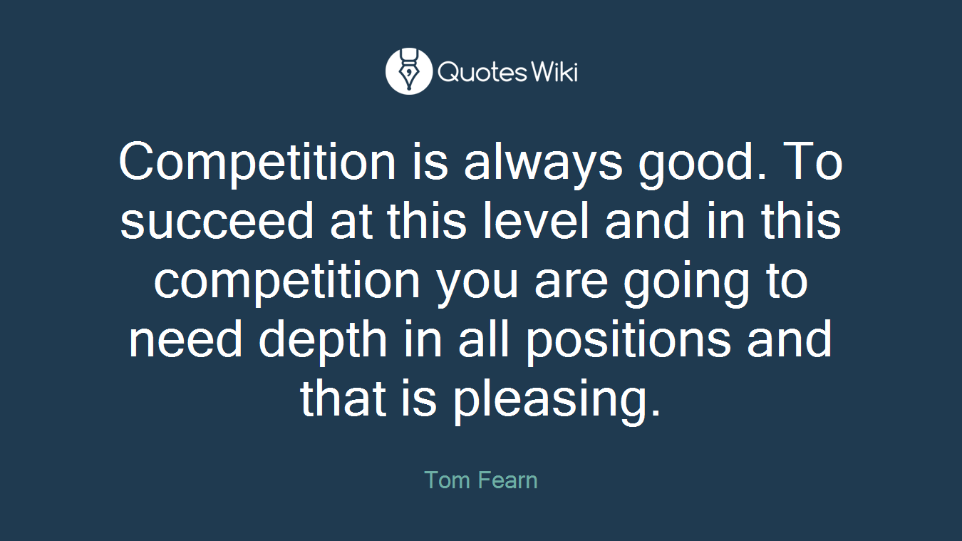 Competition is always good. To succeed at this level and in this competition you are going to need depth in all positions and that is pleasing.