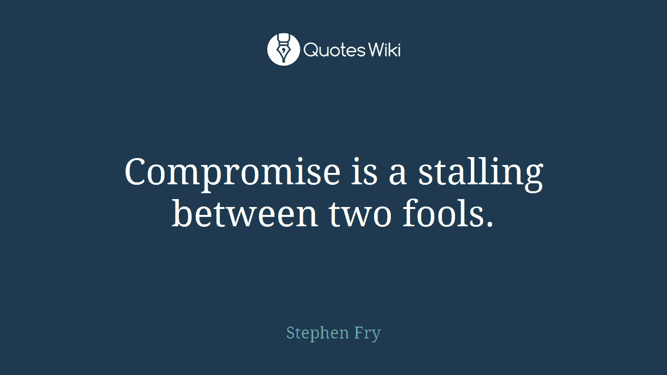 Compromise is a stalling between two fools.