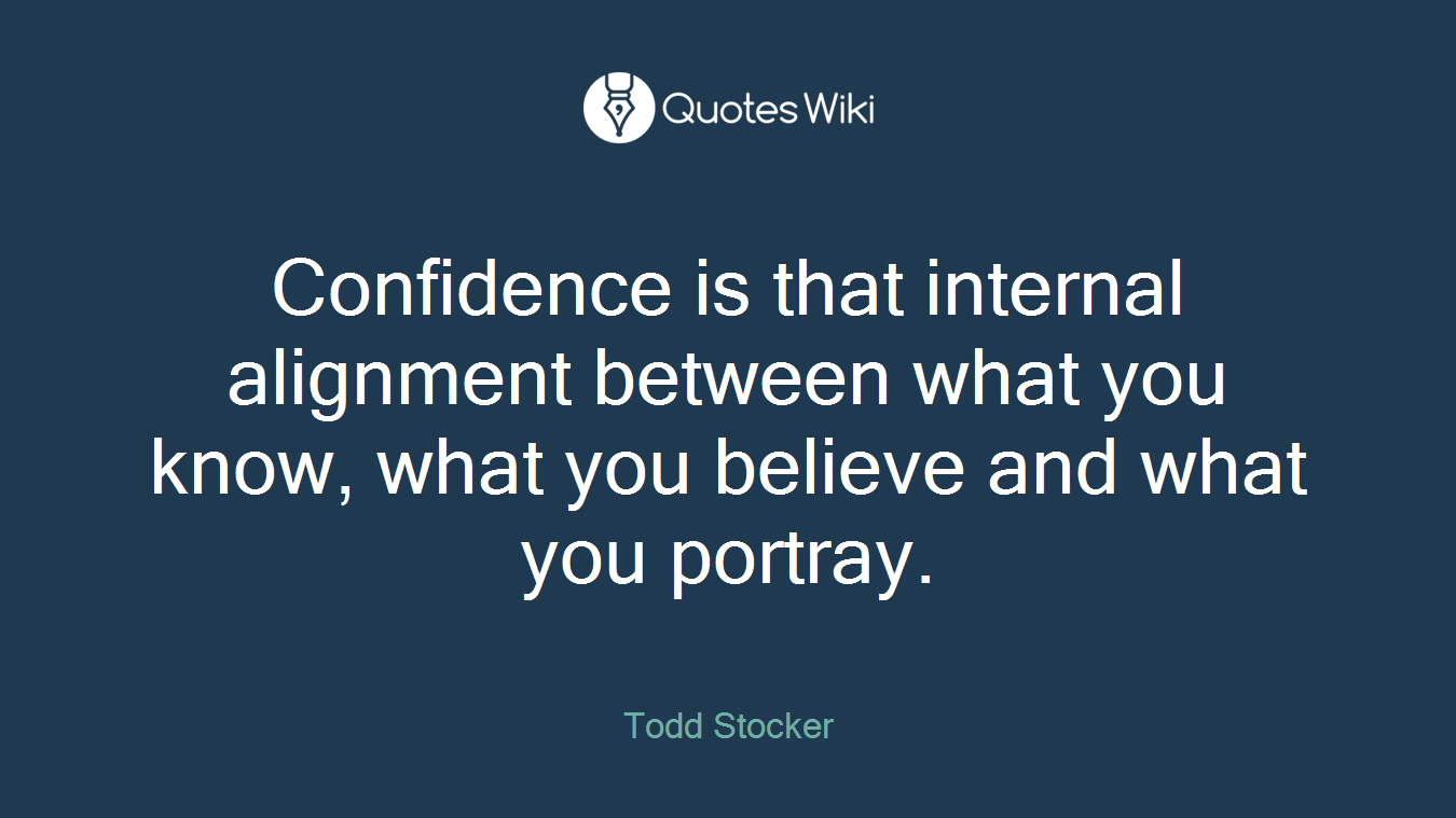 Confidence is that internal alignment between what you know, what you believe and what you portray.