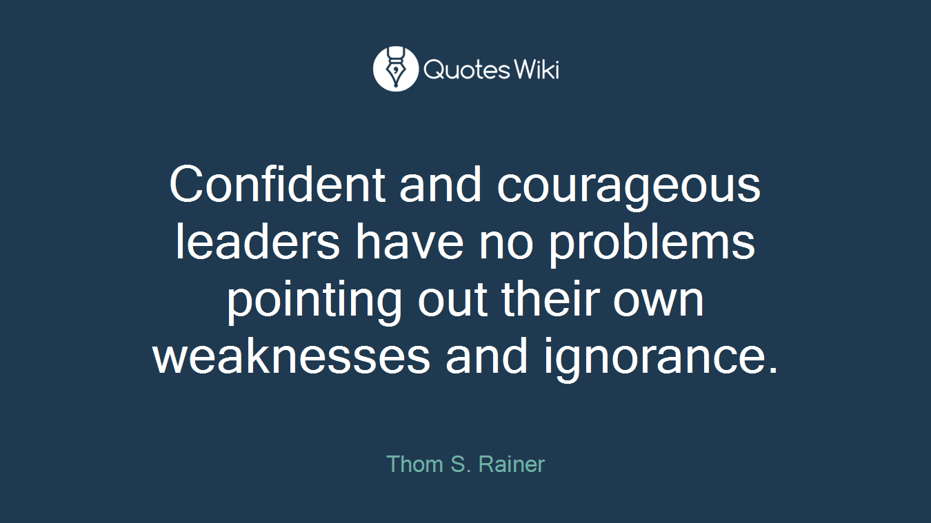 Confident and courageous leaders have no problems pointing out their own weaknesses and ignorance.