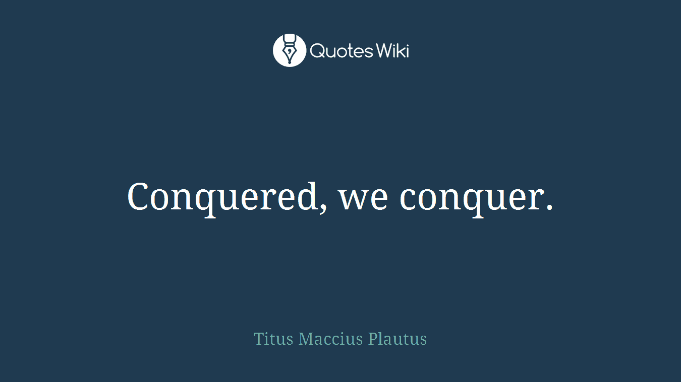 Conquered, we conquer.