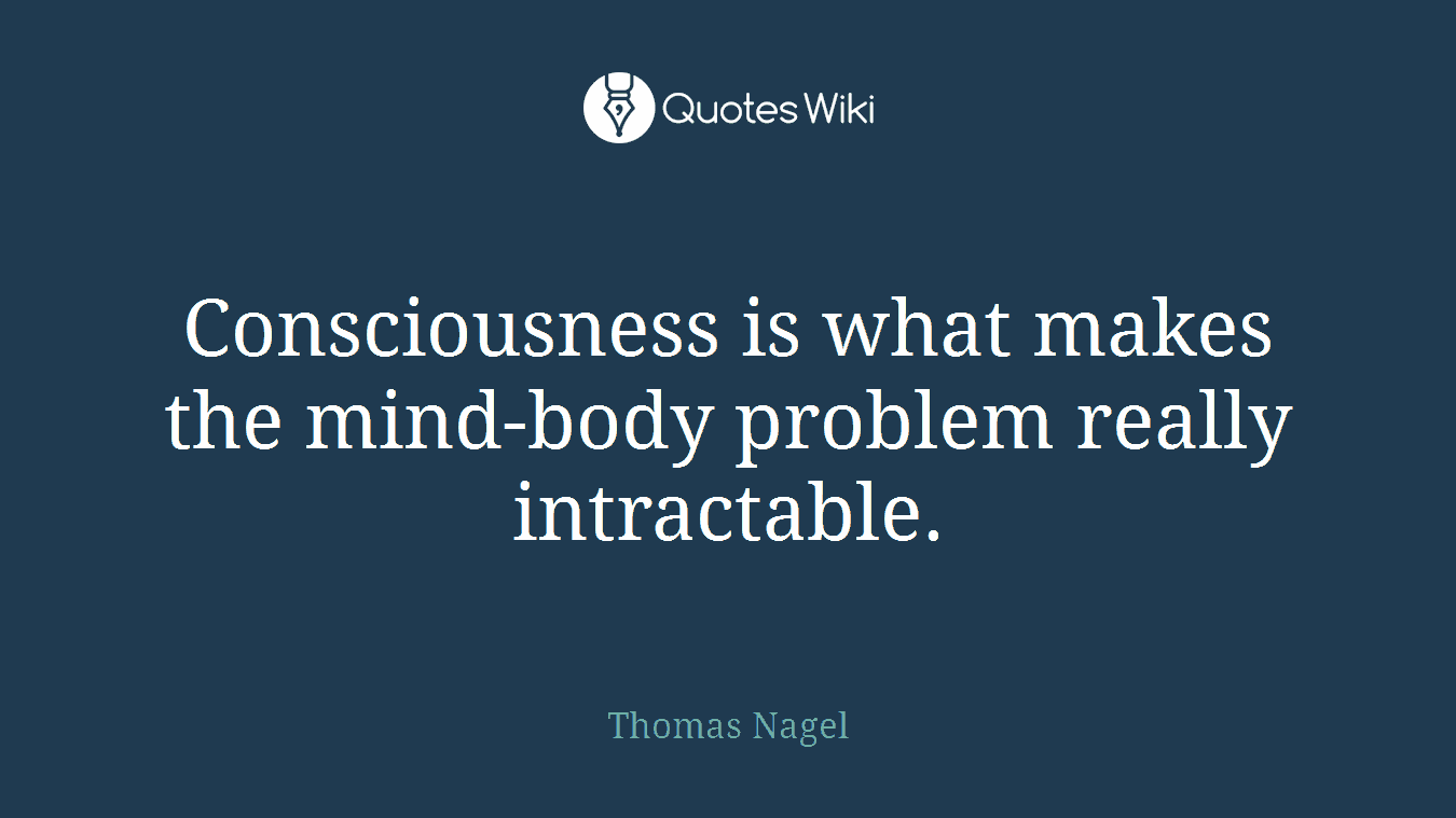 Consciousness is what makes the mind-body problem really intractable.