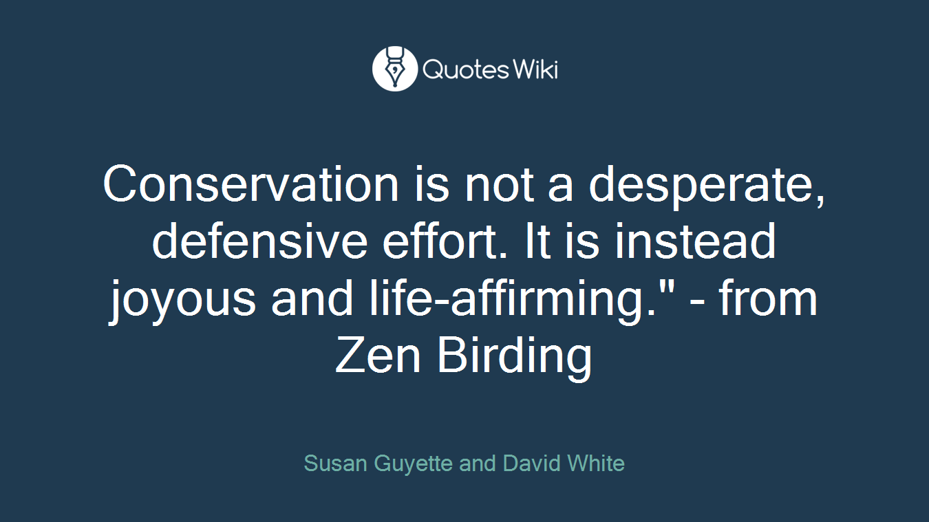 Conservation is not a desperate, defensive effort. It is instead joyous and life-affirming." - from Zen Birding
