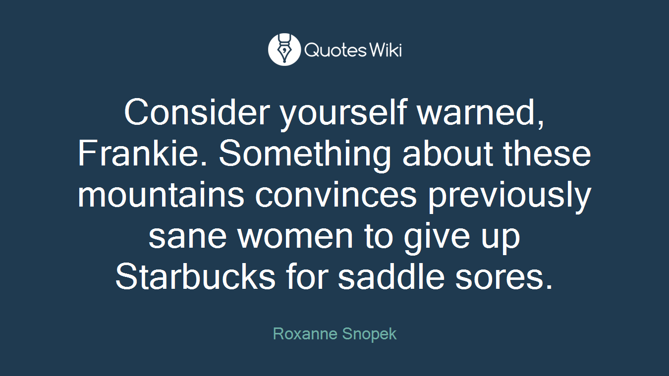 Consider yourself warned, Frankie. Something about these mountains convinces previously sane women to give up Starbucks for saddle sores.