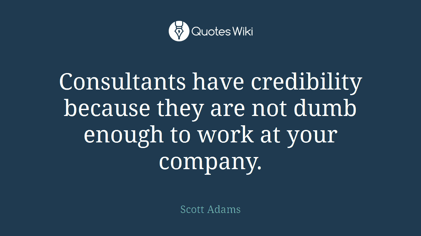 Consultants have credibility because they are not dumb enough to work at your company.
