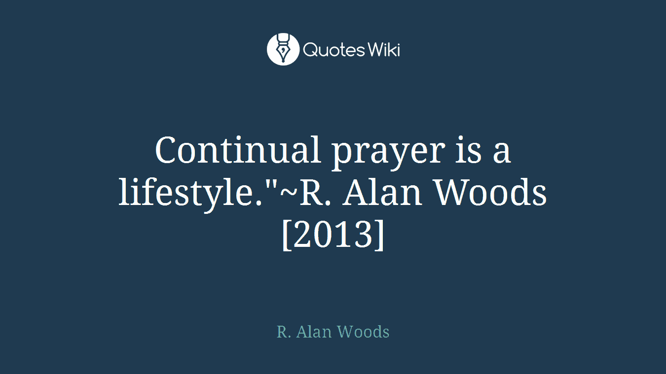 Continual prayer is a lifestyle."~R. Alan Woods [2013]