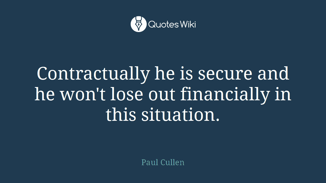 Contractually he is secure and he won't lose out financially in this situation.