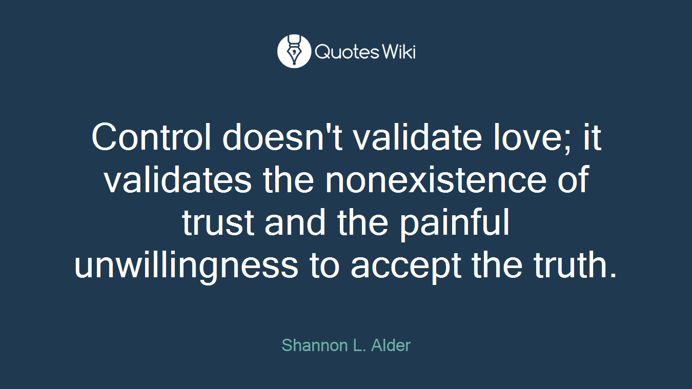 Control doesn't validate love; it validates the nonexistence of trust and the painful unwillingness to accept the truth.