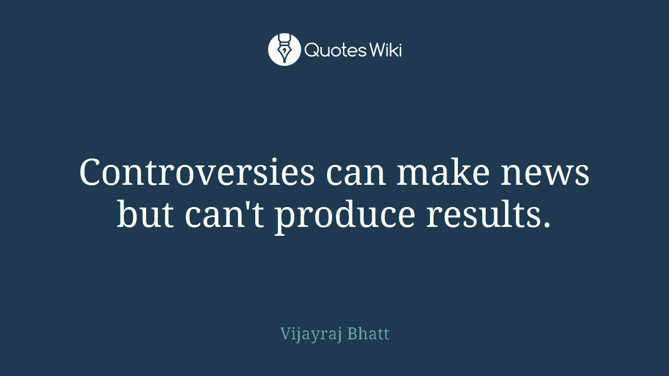 Controversies can make news but can't produce results.