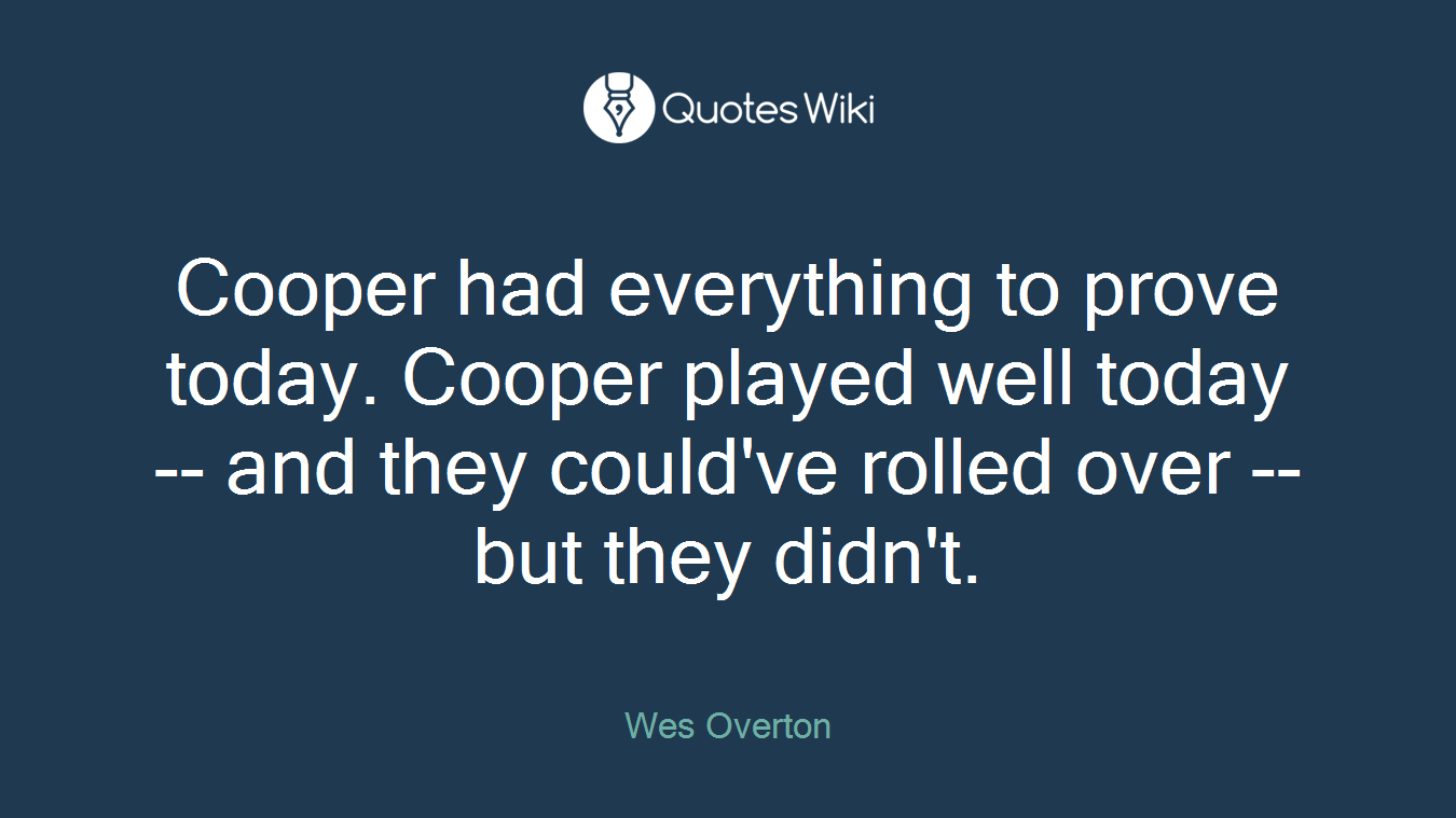 Cooper had everything to prove today. Cooper played well today -- and they could've rolled over -- but they didn't.