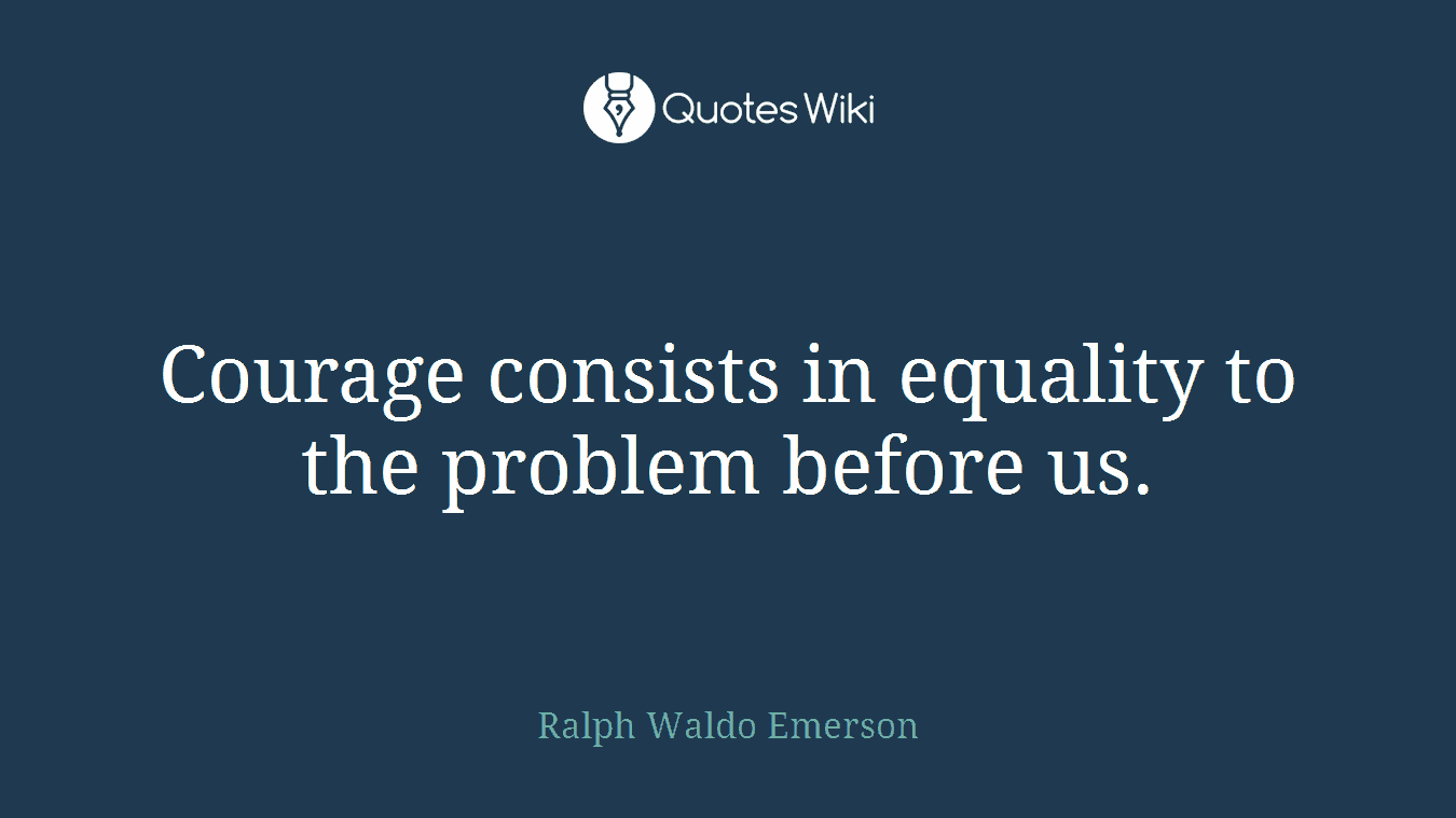 Courage consists in equality to the problem before us.