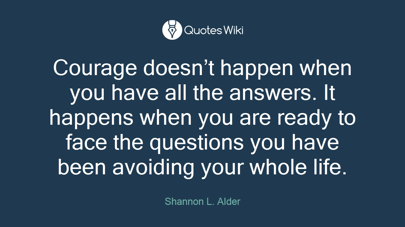 Courage doesn’t happen when you have all the answers. It happens when you are ready to face the questions you have been avoiding your whole life.