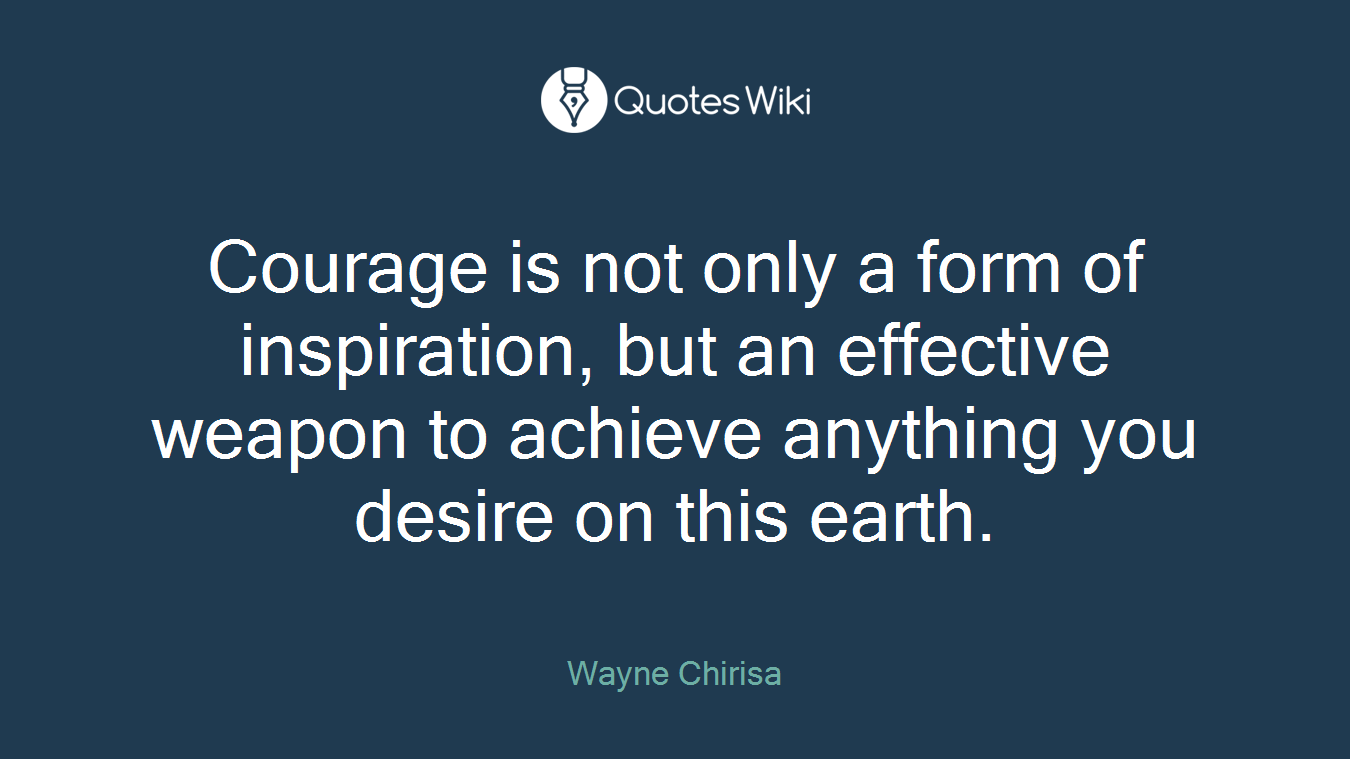 Courage is not only a form of inspiration, but an effective weapon to achieve anything you desire on this earth.
