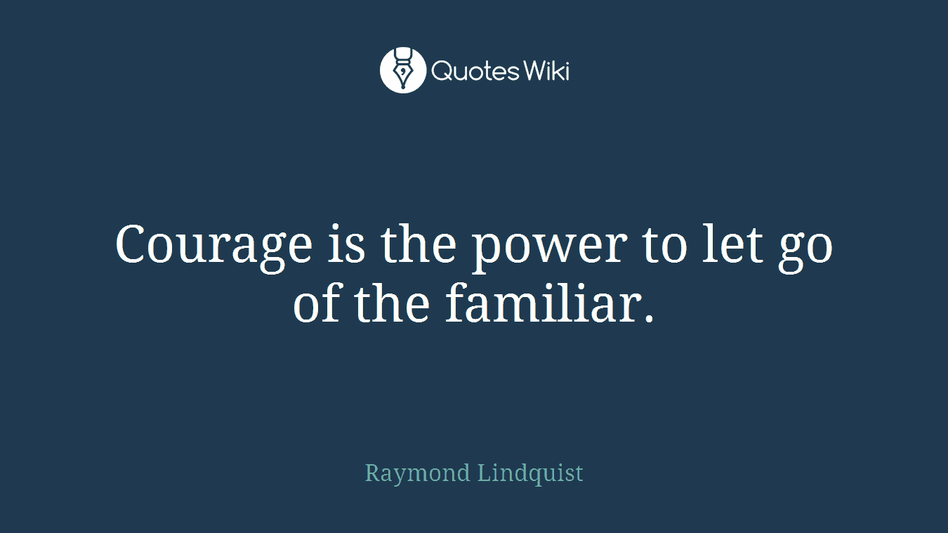 Courage is the power to let go of the familiar.