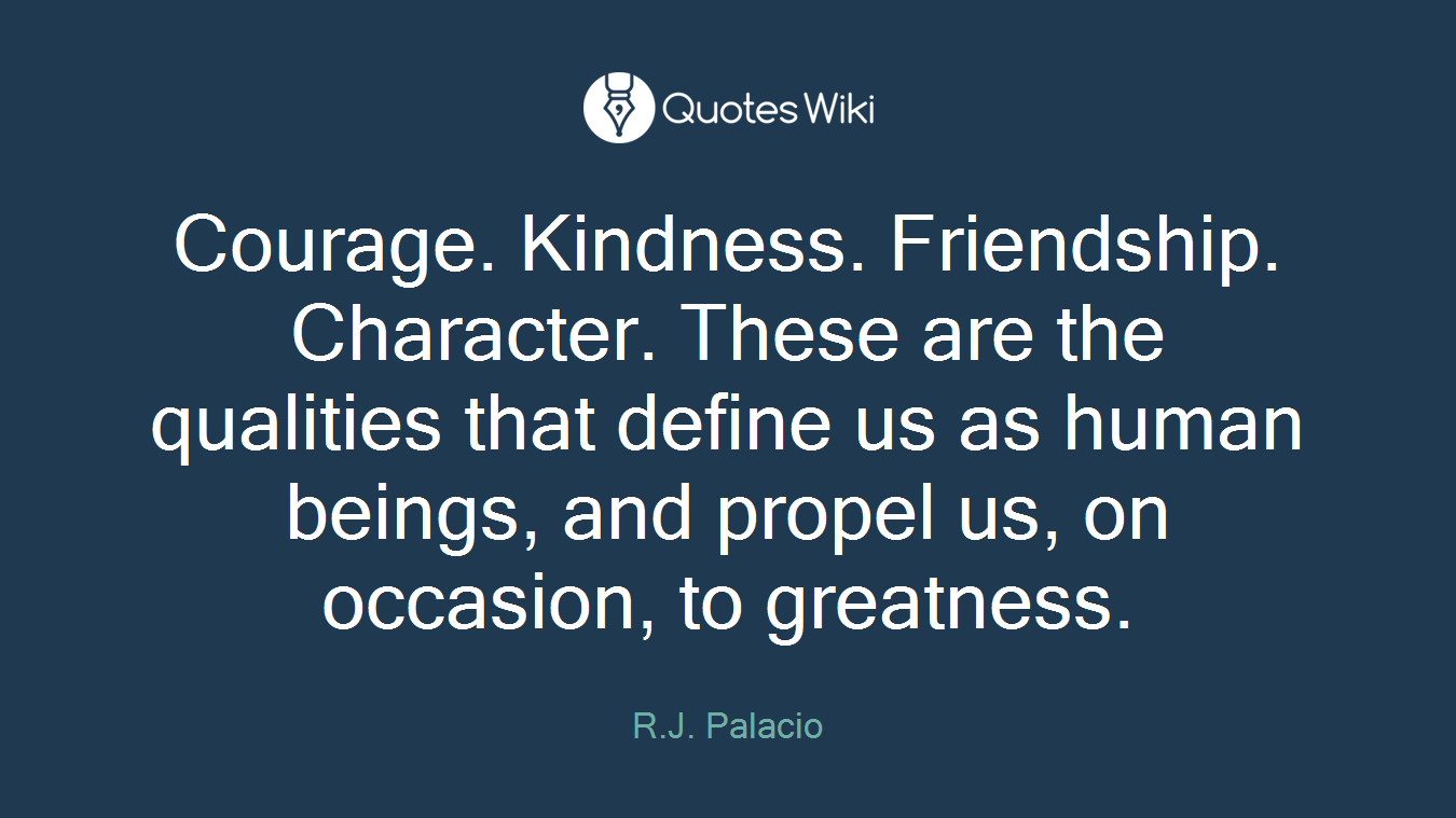 Courage. Kindness. Friendship. Character. These are the qualities that define us as human beings, and propel us, on occasion, to greatness.