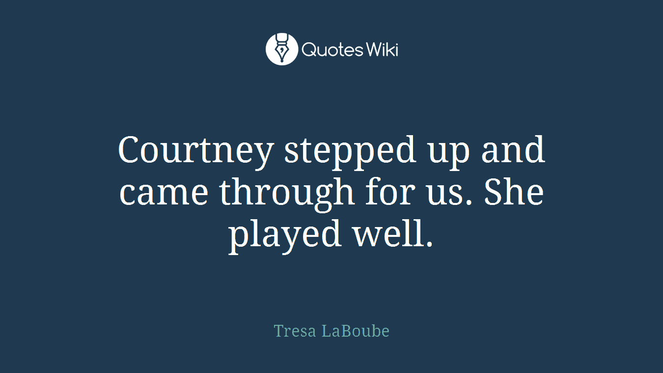 Courtney stepped up and came through for us. She played well.