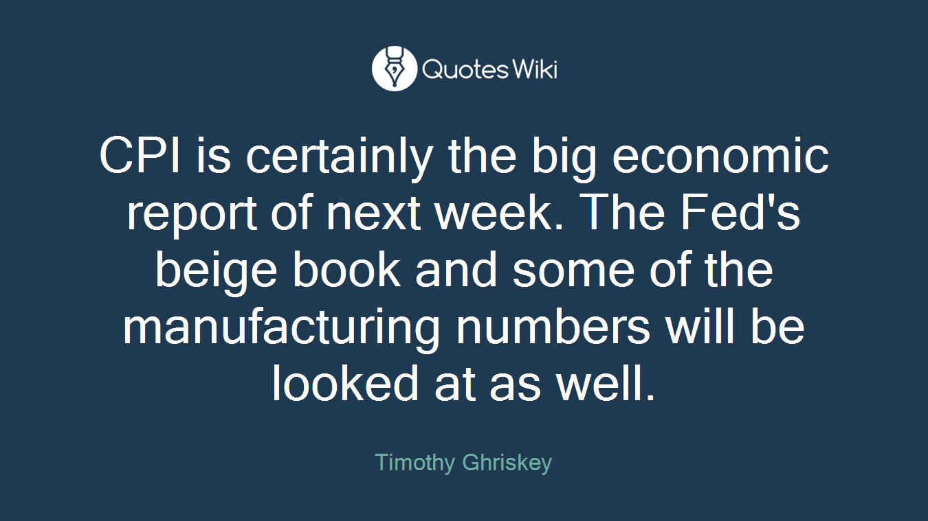 CPI is certainly the big economic report of next week. The Fed's beige book and some of the manufacturing numbers will be looked at as well.