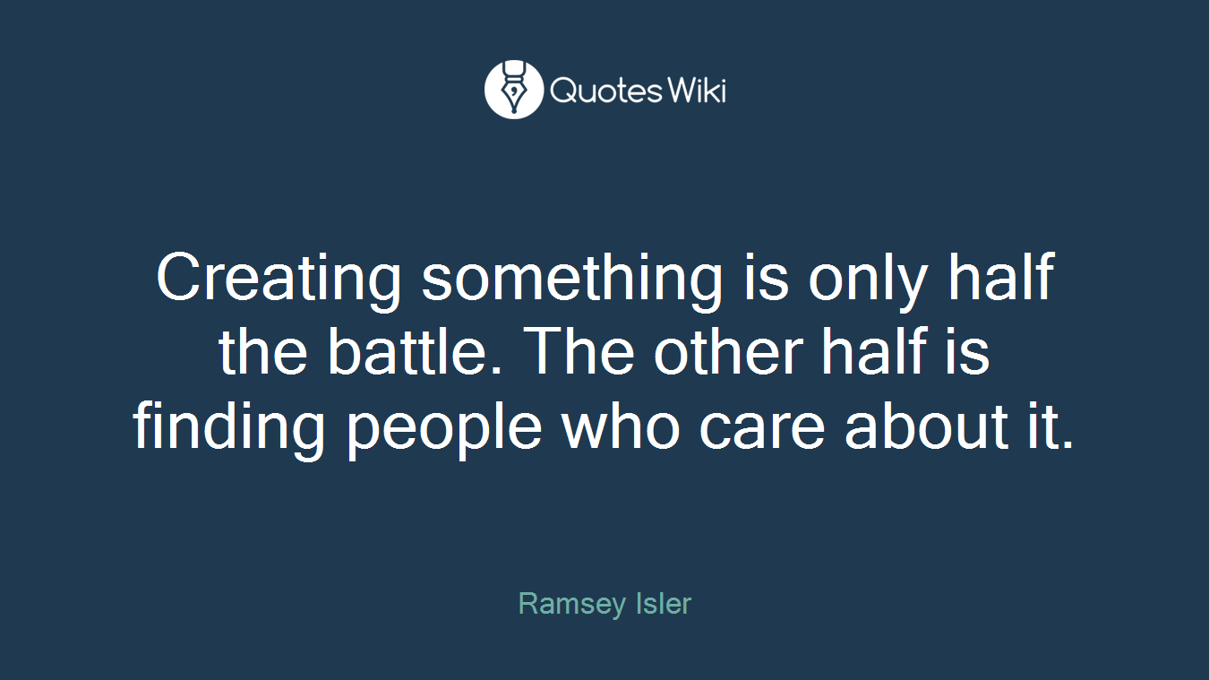 Creating something is only half the battle. The other half is finding people who care about it.