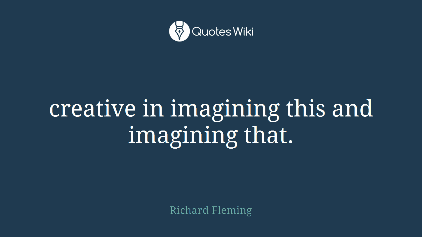 creative in imagining this and imagining that.