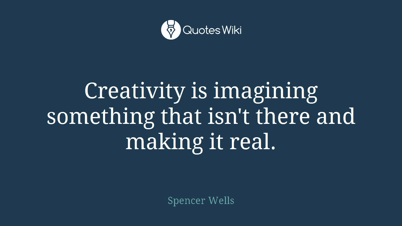 Creativity is imagining something that isn't there and making it real.
