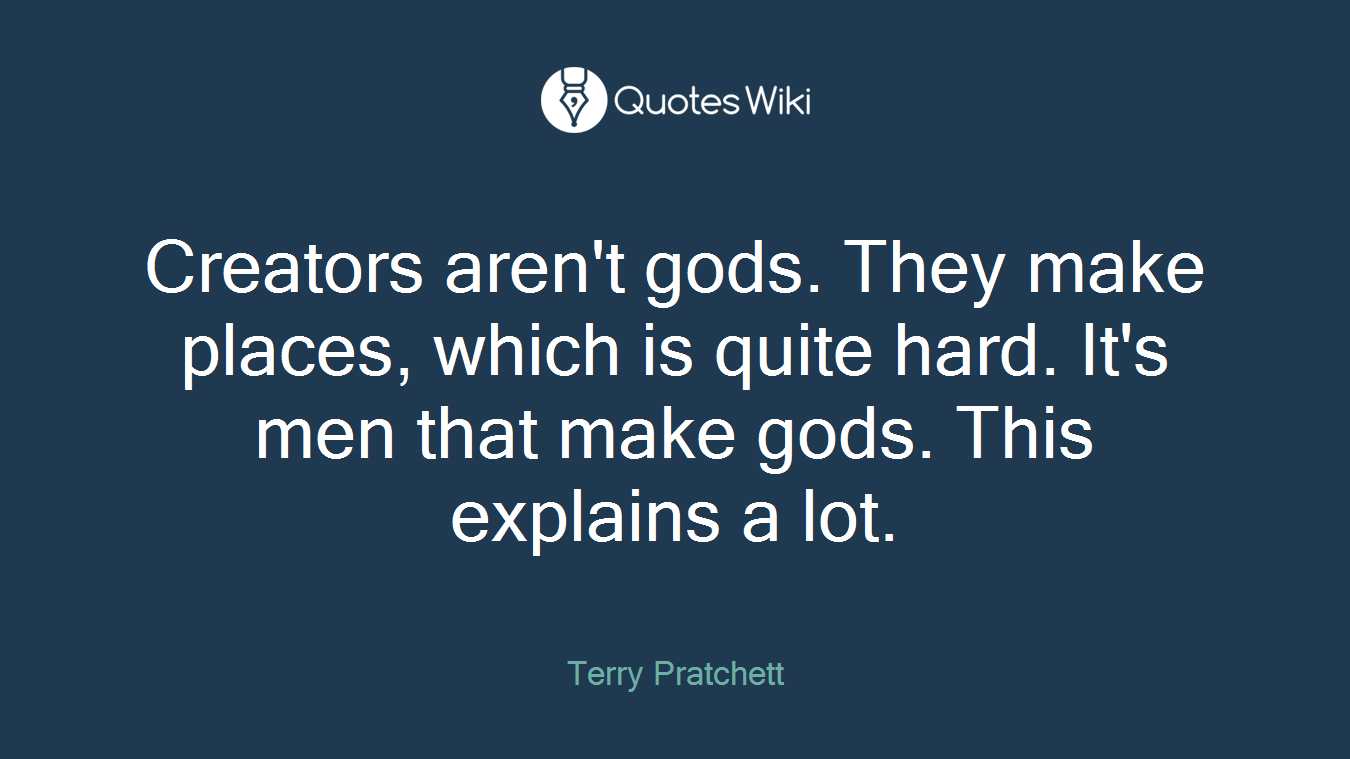 Creators aren't gods. They make places, which is quite hard. It's men that make gods. This explains a lot.