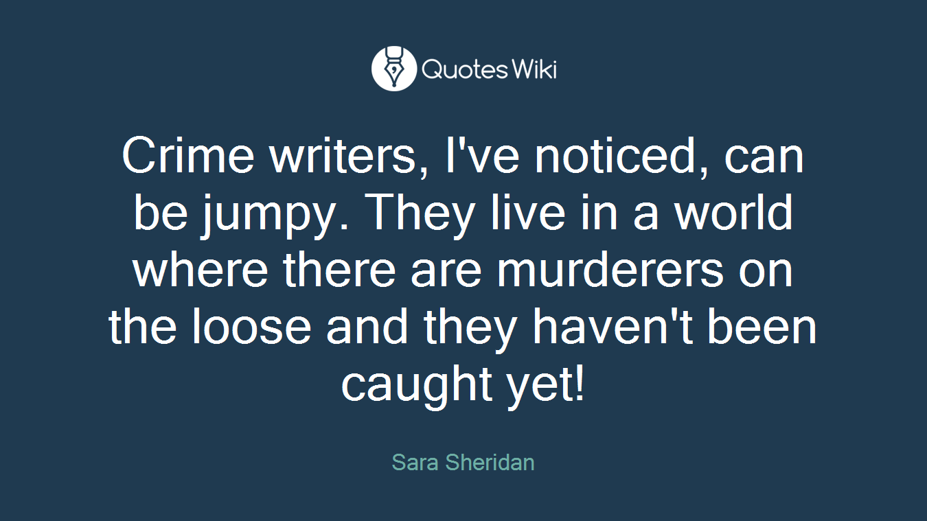 Crime writers, I've noticed, can be jumpy. They live in a world where there are murderers on the loose and they haven't been caught yet!