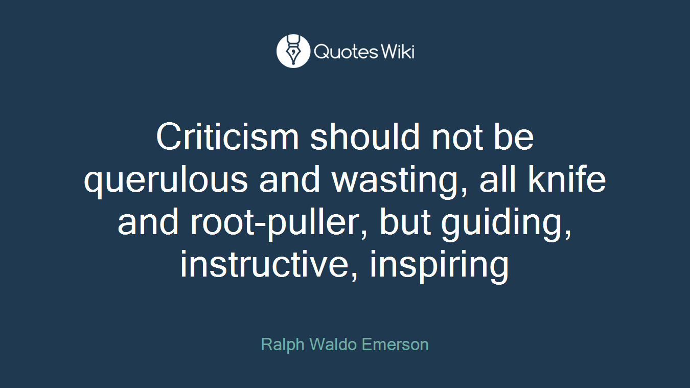 Criticism should not be querulous and wasting, all knife and root-puller, but guiding, instructive, inspiring