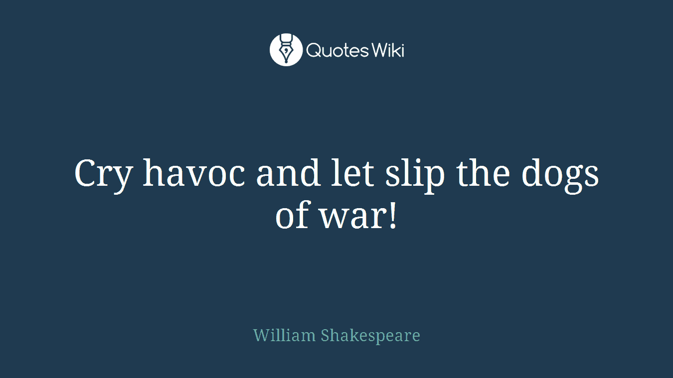 Cry havoc and let slip the dogs of war!