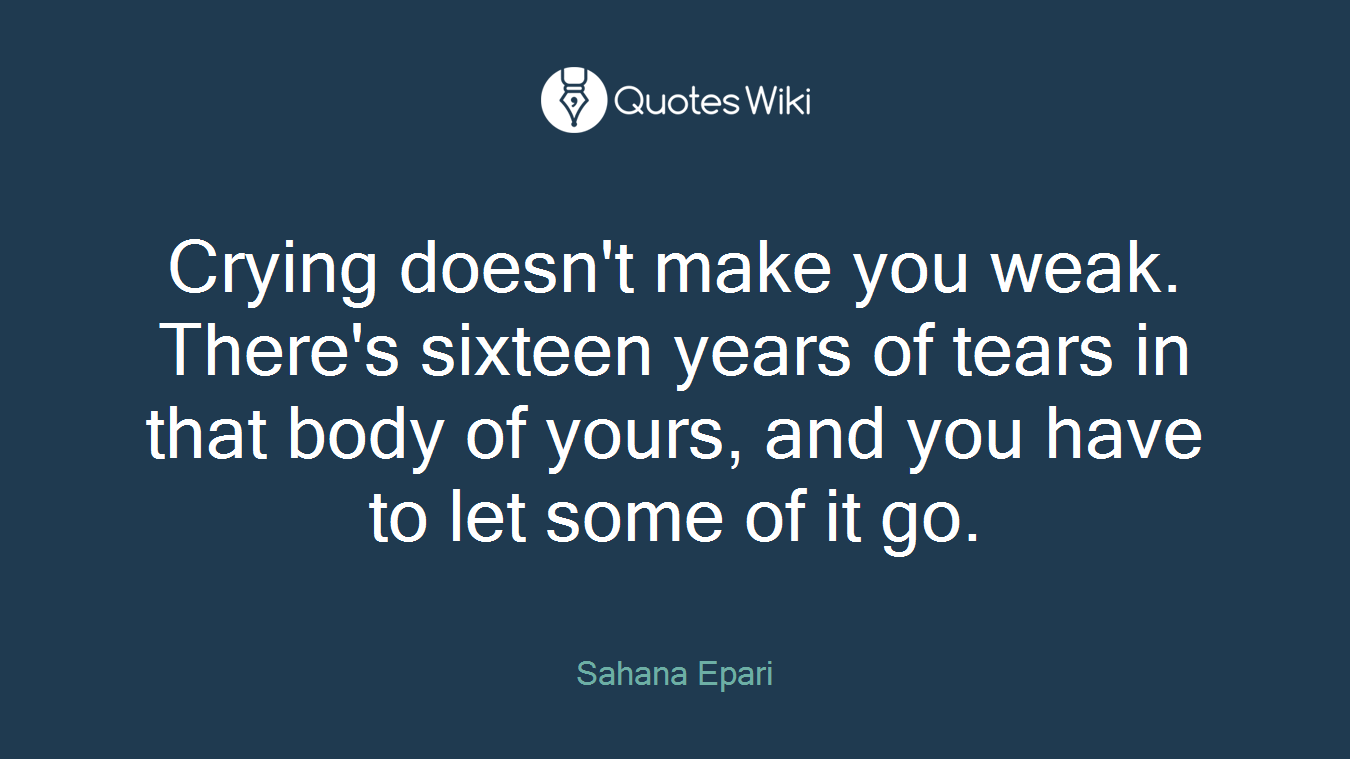Crying doesn't make you weak. There's sixteen years of tears in that body of yours, and you have to let some of it go.