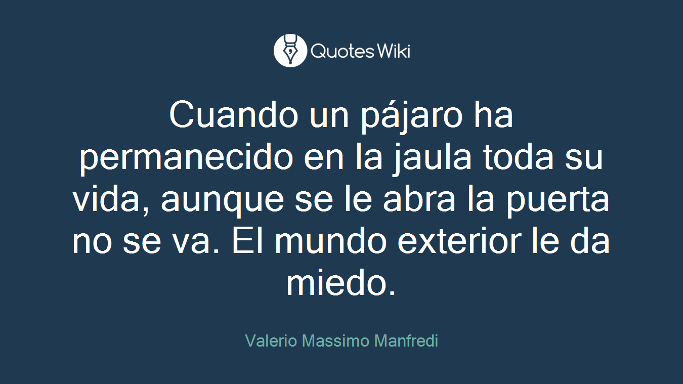 Cuando un pájaro ha permanecido en la jaula toda su vida, aunque se le abra la puerta no se va. El mundo exterior le da miedo.