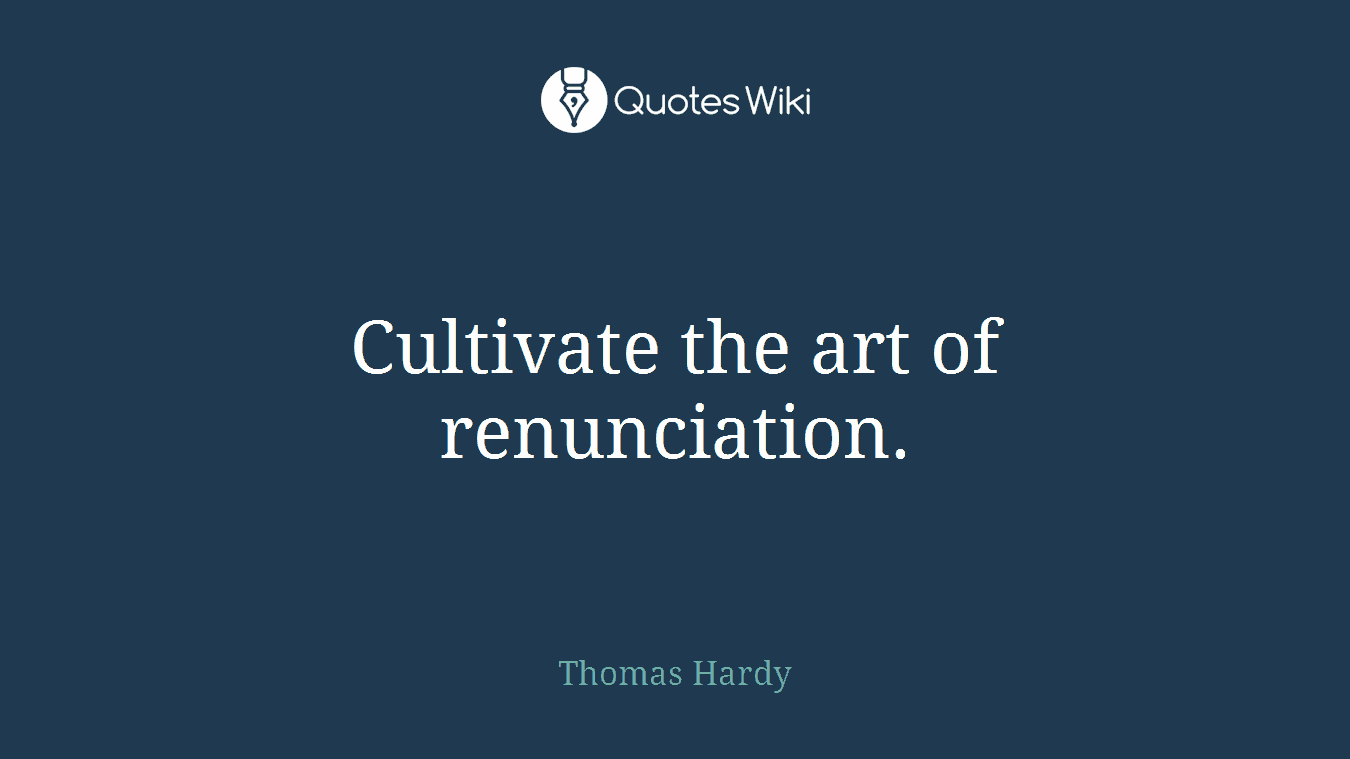 Cultivate the art of renunciation.