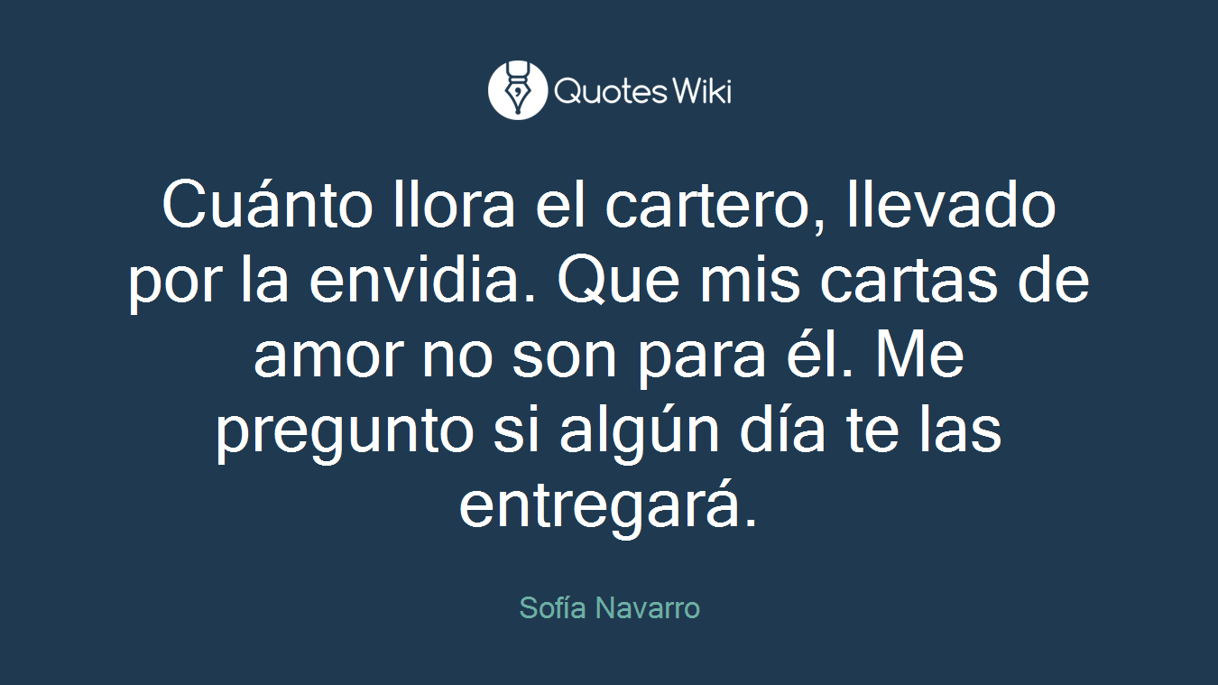 Cuánto llora el cartero, llevado por la envidia. Que mis cartas de amor no son para él. Me pregunto si algún día te las entregará.