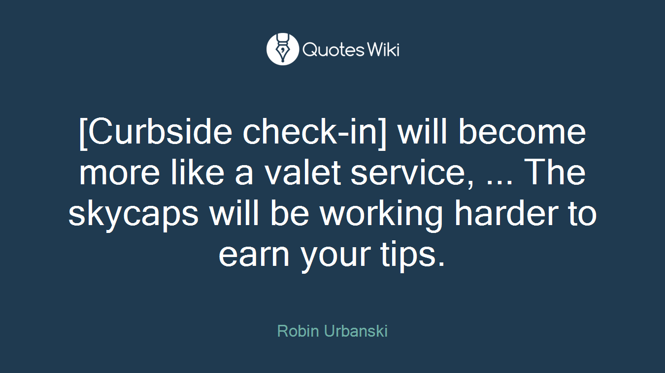 [Curbside check-in] will become more like a valet service, ... The skycaps will be working harder to earn your tips.