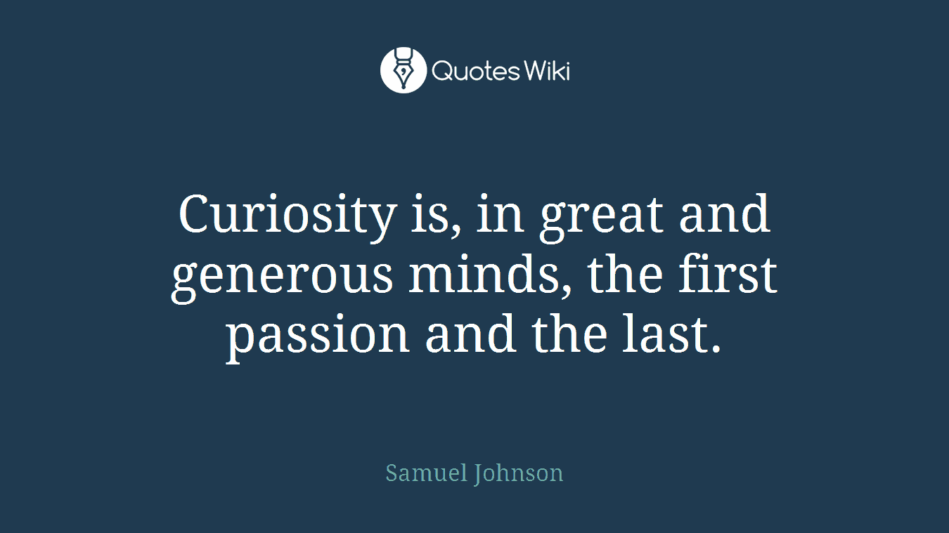 Curiosity is, in great and generous minds, the first passion and the last.