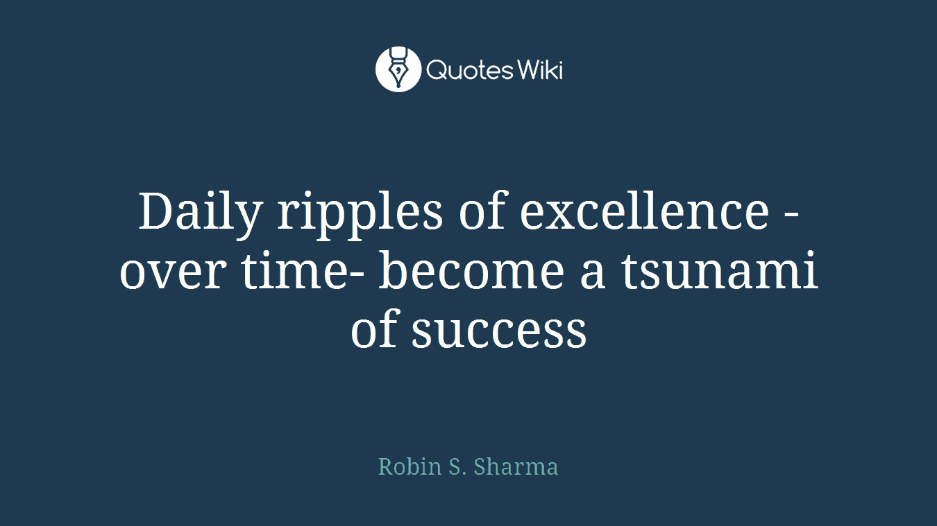 Daily ripples of excellence -over time- become a tsunami of success