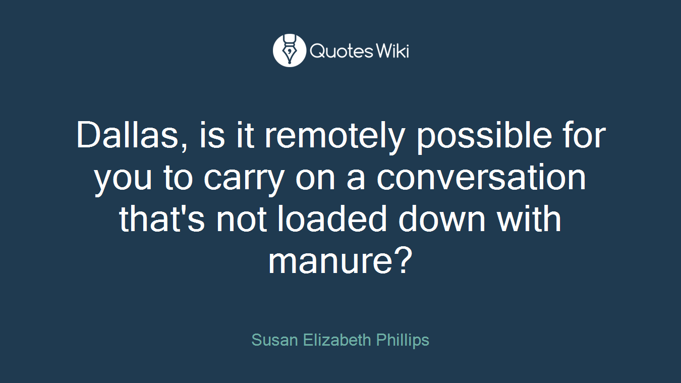 Dallas, is it remotely possible for you to carry on a conversation that's not loaded down with manure?