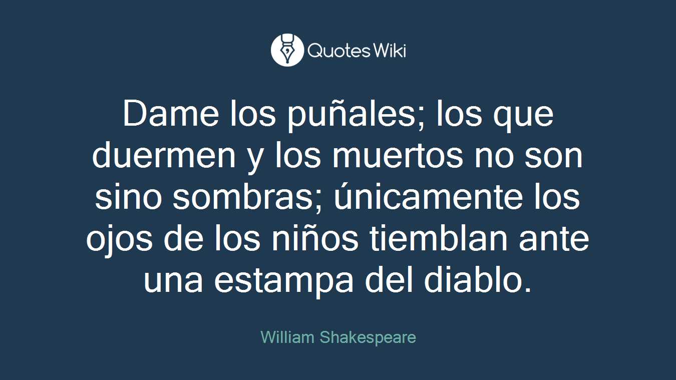 Dame los puñales; los que duermen y los muertos no son sino sombras; únicamente los ojos de los niños tiemblan ante una estampa del diablo.