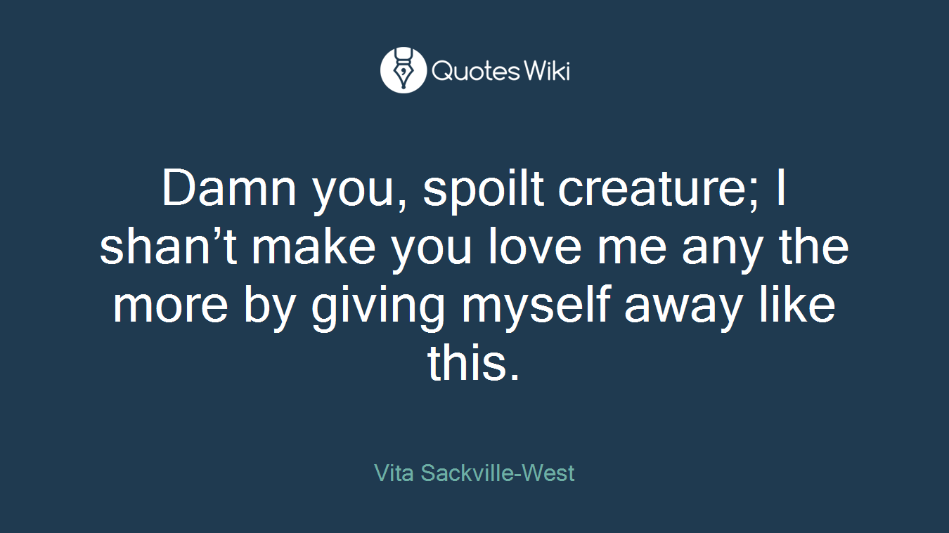 Damn you, spoilt creature; I shan’t make you love me any the more by giving myself away like this.