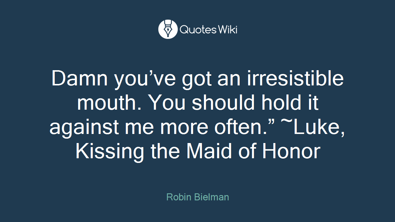 Damn you’ve got an irresistible mouth. You should hold it against me more often.” ~Luke, Kissing the Maid of Honor
