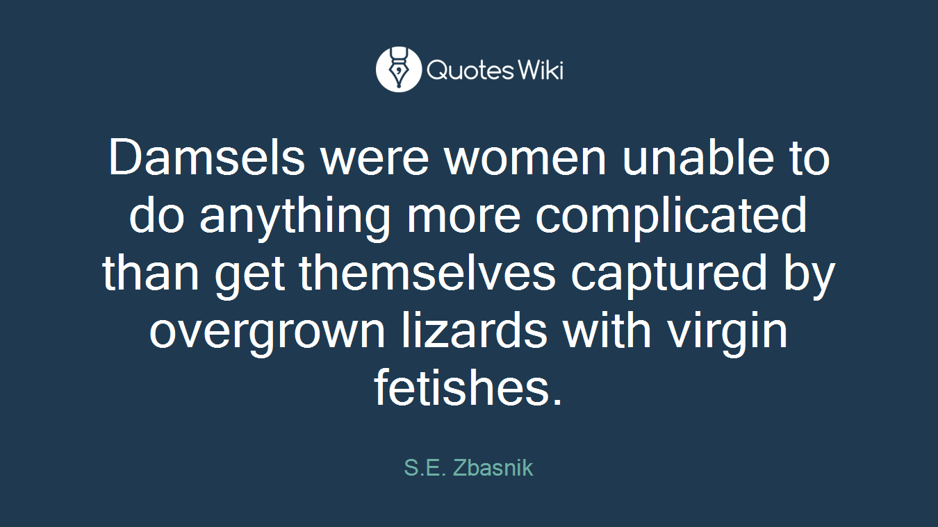 Damsels were women unable to do anything more complicated than get themselves captured by overgrown lizards with virgin fetishes.