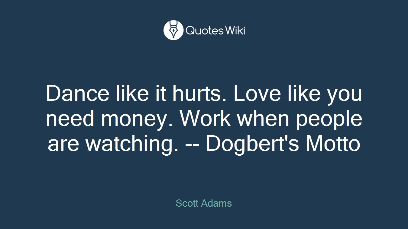 Dance like it hurts. Love like you need money. Work when people are watching. -- Dogbert's Motto