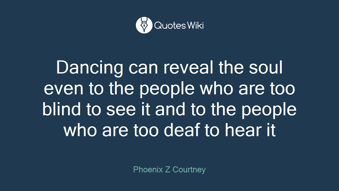 Dancing can reveal the soul even to the people who are too blind to see it and to the people who are too deaf to hear it