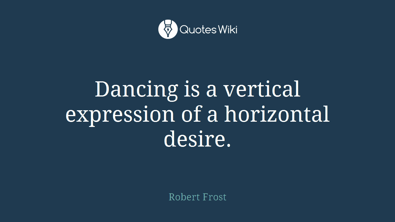 Dancing is a vertical expression of a horizontal desire.