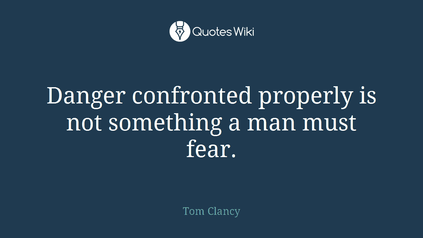 Danger confronted properly is not something a man must fear.