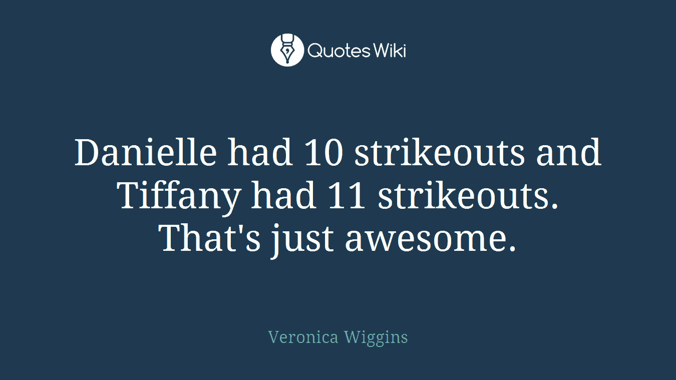 Danielle had 10 strikeouts and Tiffany had 11 strikeouts. That's just awesome.