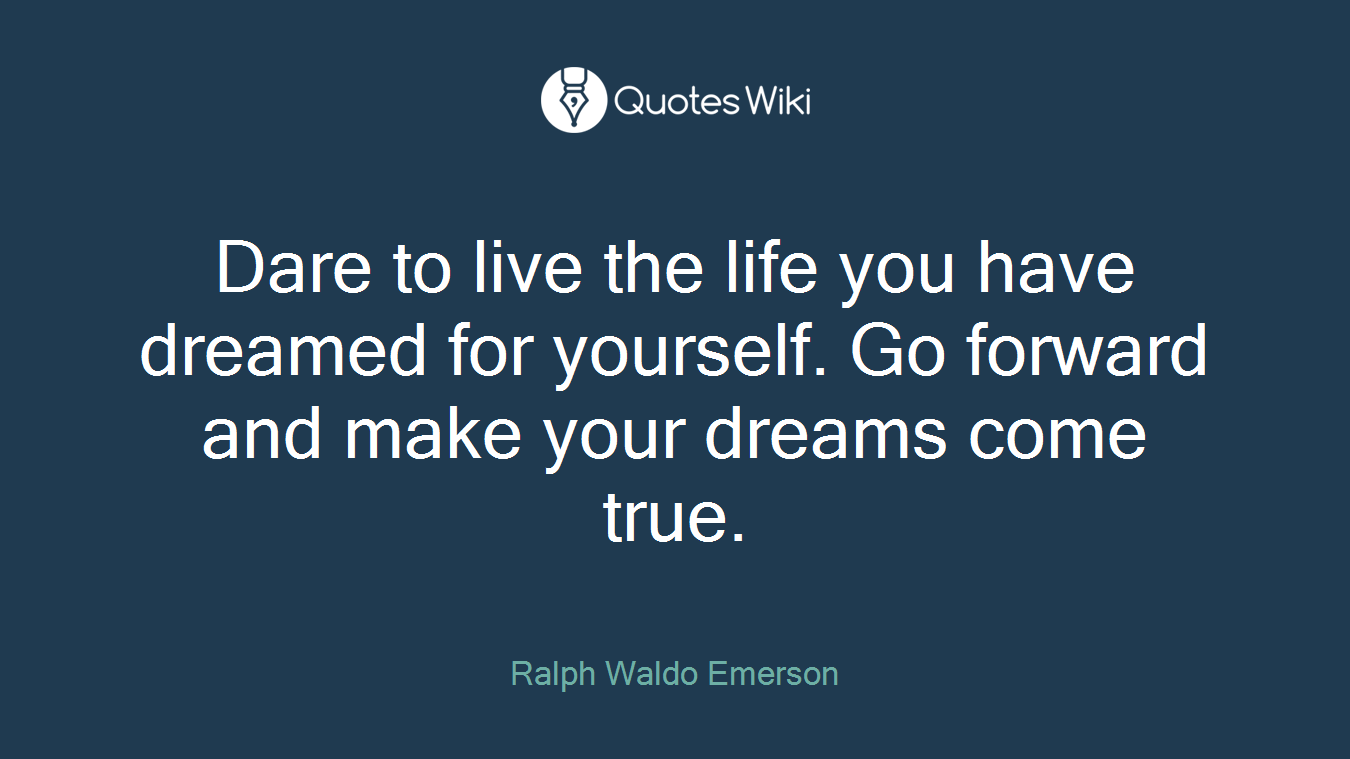Dare to live the life you have dreamed for yourself. Go forward and make your dreams come true.