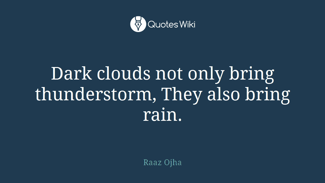 Dark clouds not only bring thunderstorm, They also bring rain.