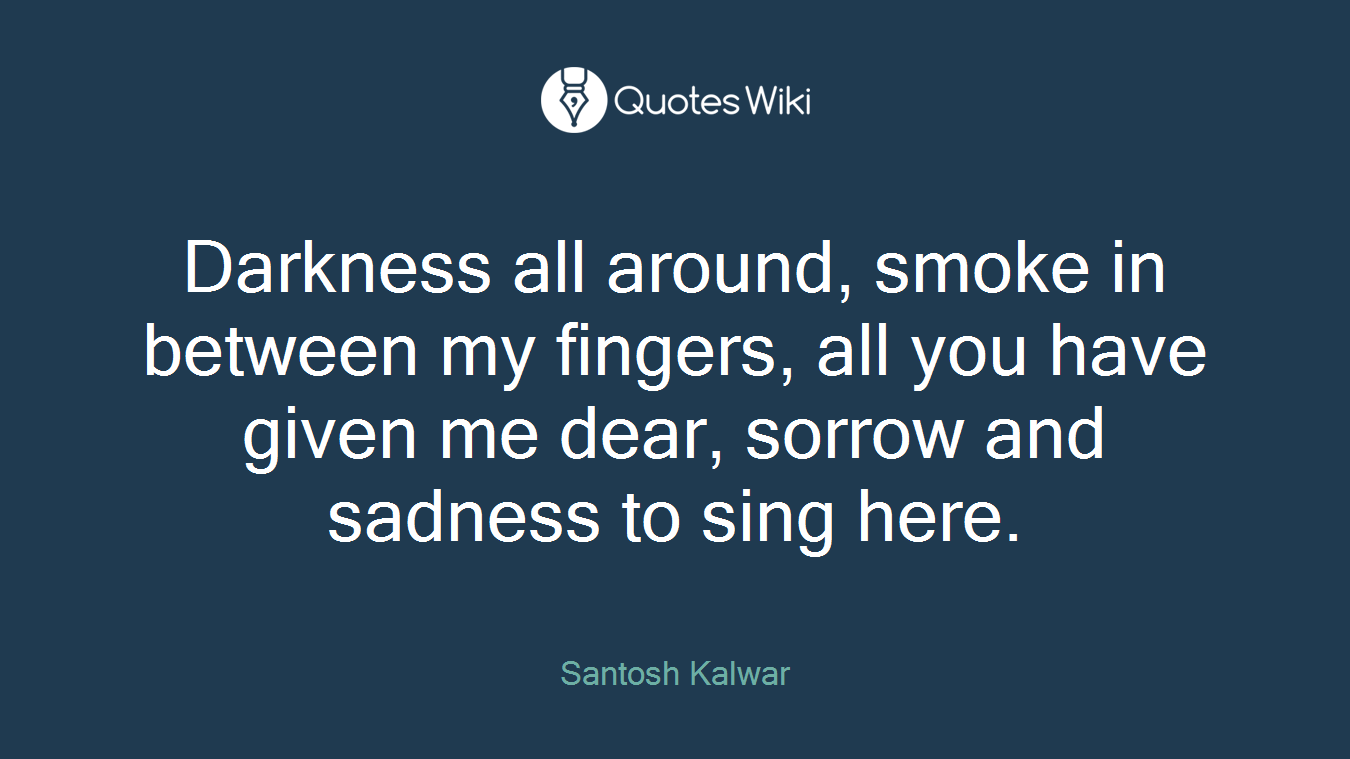 Darkness all around, smoke in between my fingers, all you have given me dear, sorrow and sadness to sing here.