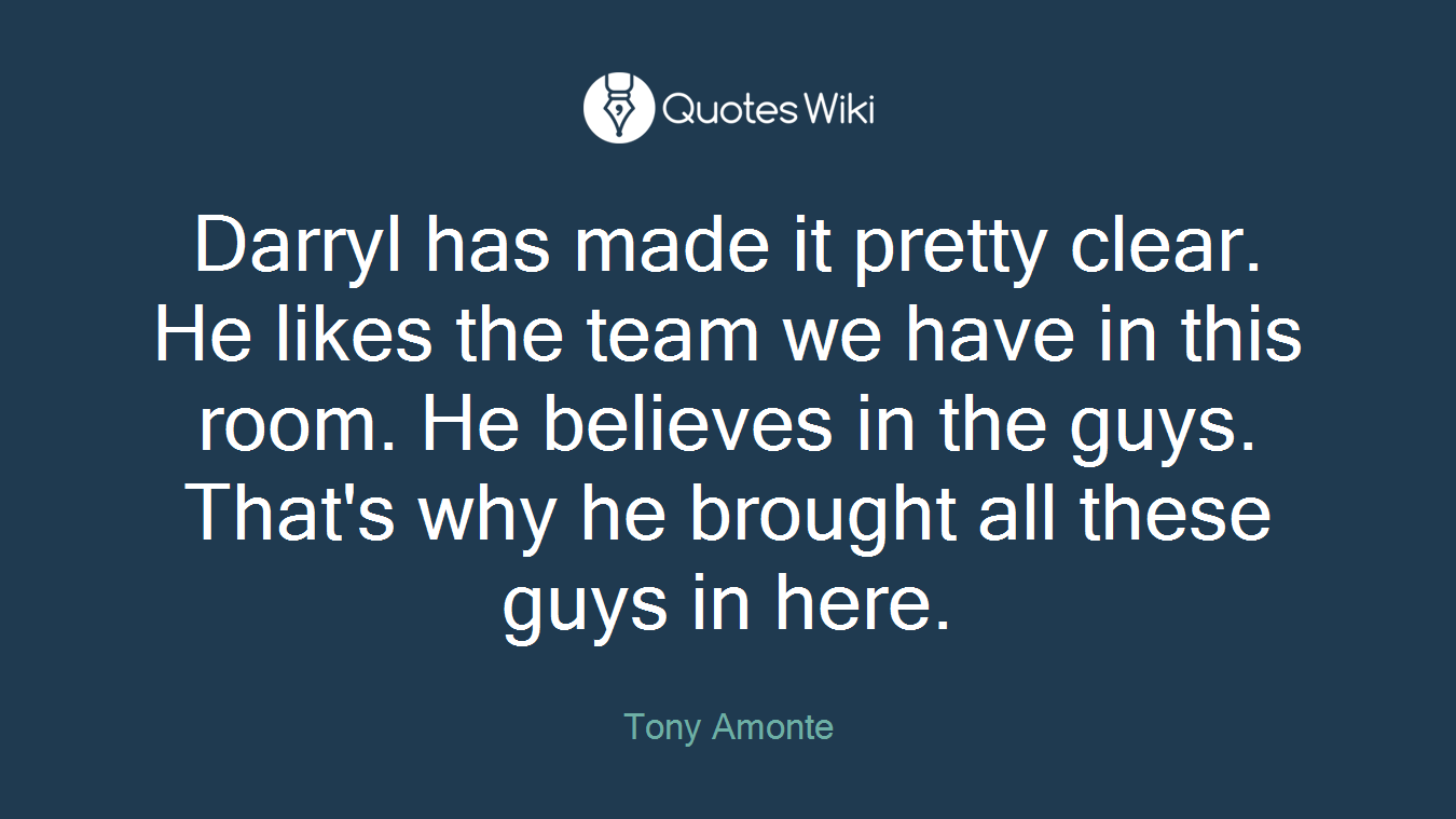 Darryl has made it pretty clear. He likes the team we have in this room. He believes in the guys. That's why he brought all these guys in here.